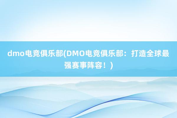 dmo电竞俱乐部(DMO电竞俱乐部：打造全球最强赛事阵容！)