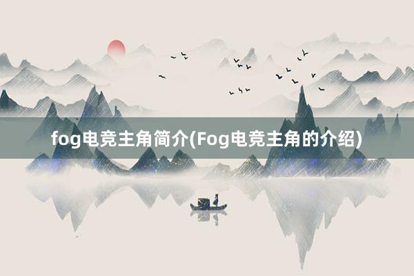 fog电竞主角简介(Fog电竞主角的介绍)