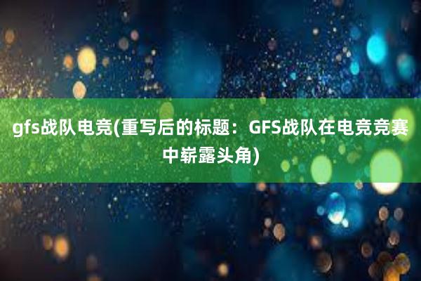 gfs战队电竞(重写后的标题：GFS战队在电竞竞赛中崭露头角)