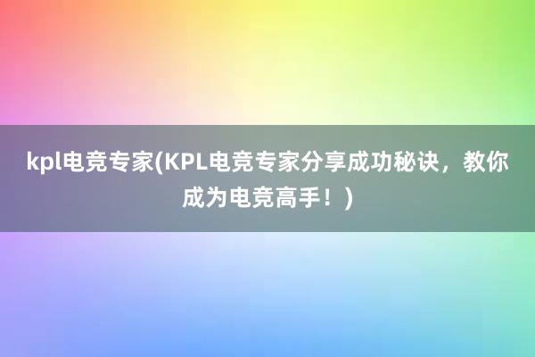 kpl电竞专家(KPL电竞专家分享成功秘诀，教你成为电竞高手！)