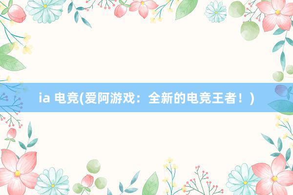 ia 电竞(爱阿游戏：全新的电竞王者！)