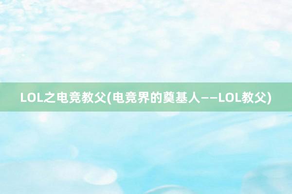 LOL之电竞教父(电竞界的奠基人——LOL教父)