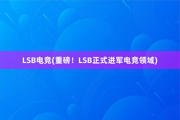 LSB电竞(重磅！LSB正式进军电竞领域)