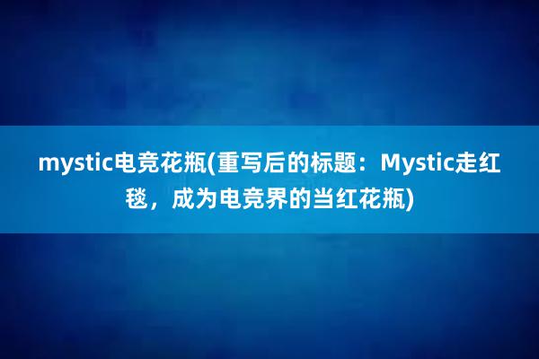 mystic电竞花瓶(重写后的标题：Mystic走红毯，成为电竞界的当红花瓶)