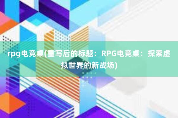 rpg电竞桌(重写后的标题：RPG电竞桌：探索虚拟世界的新战场)