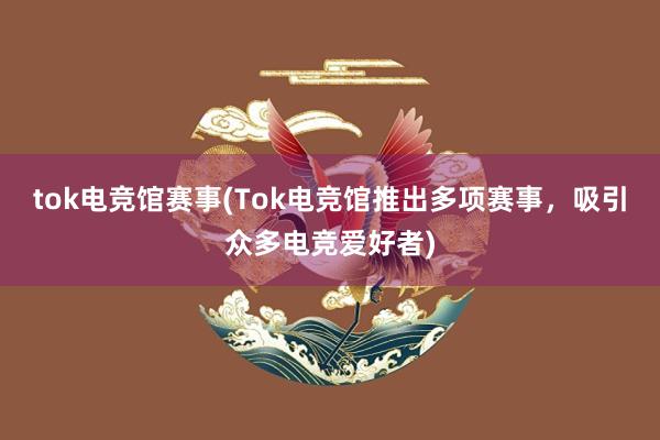 tok电竞馆赛事(Tok电竞馆推出多项赛事，吸引众多电竞爱好者)