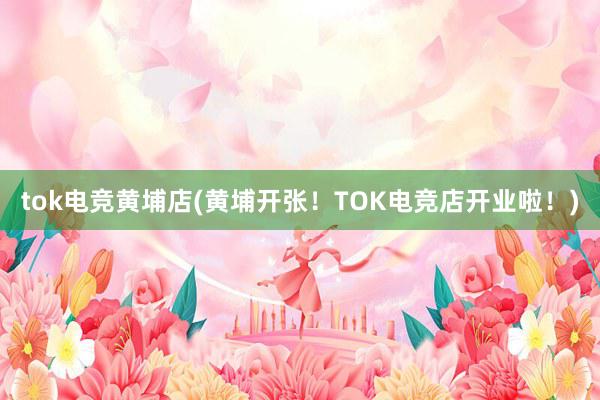 tok电竞黄埔店(黄埔开张！TOK电竞店开业啦！)