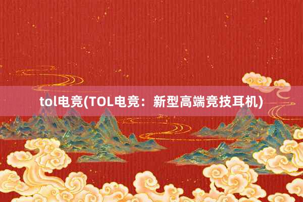 tol电竞(TOL电竞：新型高端竞技耳机)