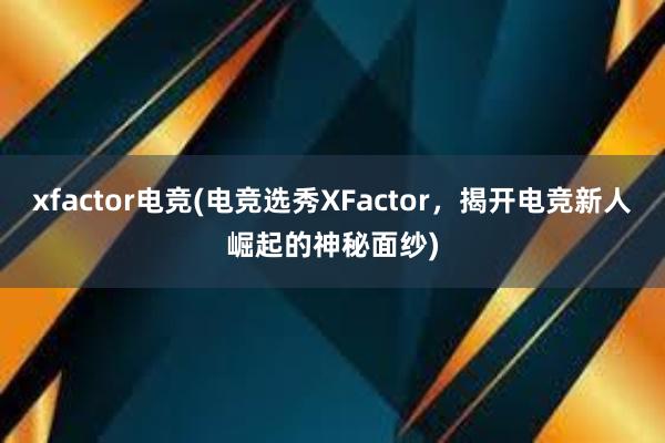 xfactor电竞(电竞选秀XFactor，揭开电竞新人崛起的神秘面纱)