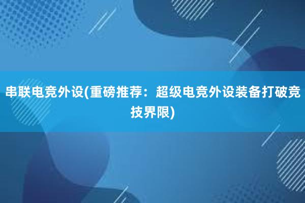 串联电竞外设(重磅推荐：超级电竞外设装备打破竞技界限)