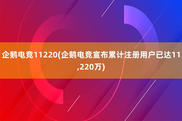 企鹅电竞11220(企鹅电竞宣布累计注册用户已达11，220万)