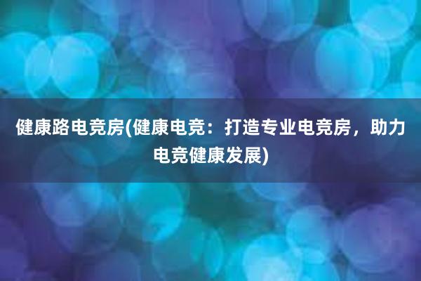 健康路电竞房(健康电竞：打造专业电竞房，助力电竞健康发展)