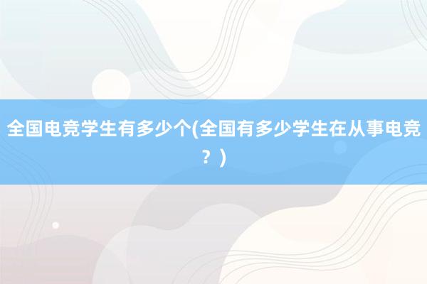 全国电竞学生有多少个(全国有多少学生在从事电竞？)