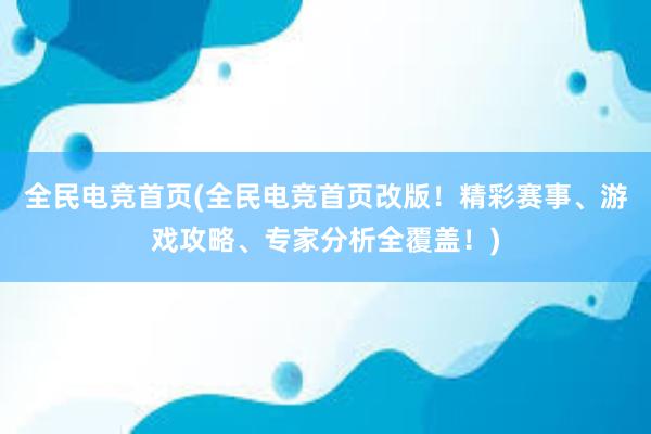 全民电竞首页(全民电竞首页改版！精彩赛事、游戏攻略、专家分析全覆盖！)