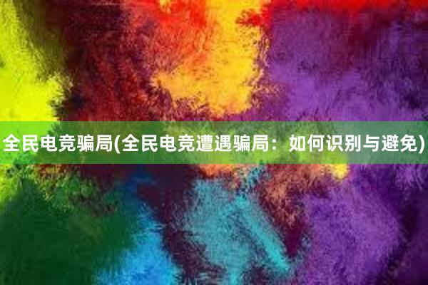 全民电竞骗局(全民电竞遭遇骗局：如何识别与避免)