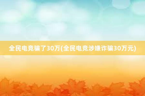 全民电竞骗了30万(全民电竞涉嫌诈骗30万元)