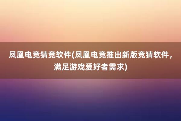 凤凰电竞猜竞软件(凤凰电竞推出新版竞猜软件，满足游戏爱好者需求)