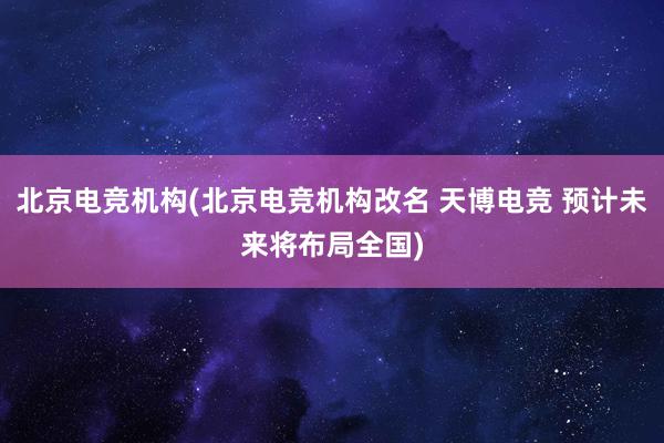 北京电竞机构(北京电竞机构改名 天博电竞 预计未来将布局全国)