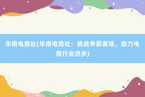 华南电竞社(华南电竞社：挑战争霸赛场，助力电竞行业进步)