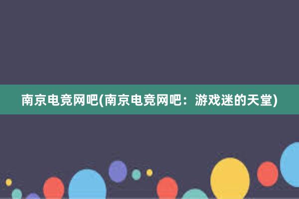 南京电竞网吧(南京电竞网吧：游戏迷的天堂)