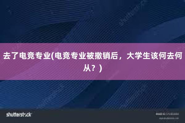 去了电竞专业(电竞专业被撤销后，大学生该何去何从？)