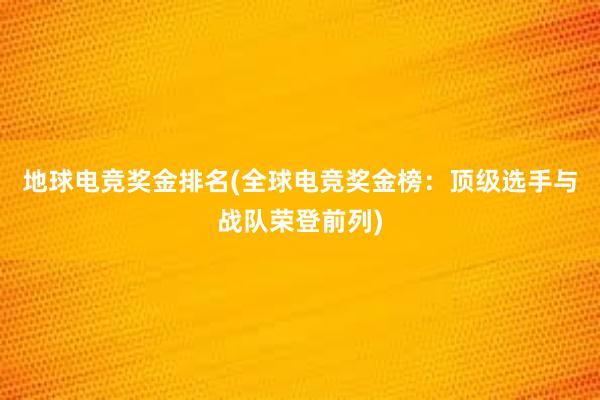 地球电竞奖金排名(全球电竞奖金榜：顶级选手与战队荣登前列)