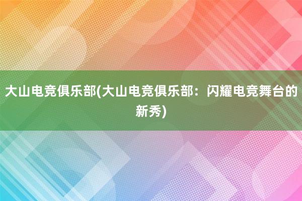 大山电竞俱乐部(大山电竞俱乐部：闪耀电竞舞台的新秀)