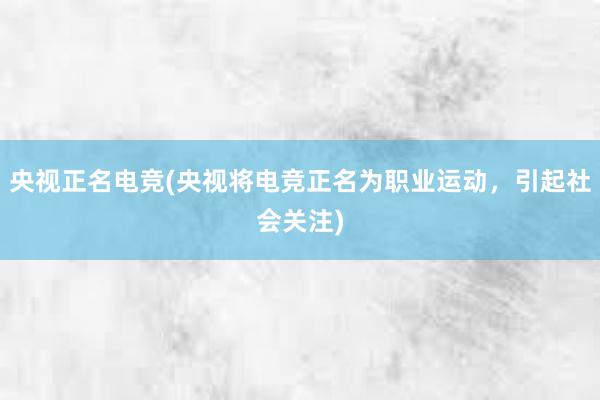 央视正名电竞(央视将电竞正名为职业运动，引起社会关注)