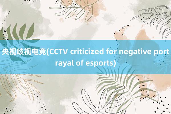 央视歧视电竞(CCTV criticized for negative portrayal of esports)