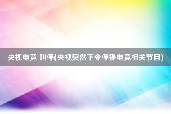 央视电竞 叫停(央视突然下令停播电竞相关节目)