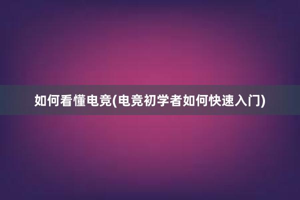 如何看懂电竞(电竞初学者如何快速入门)