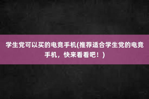 学生党可以买的电竞手机(推荐适合学生党的电竞手机，快来看看吧！)