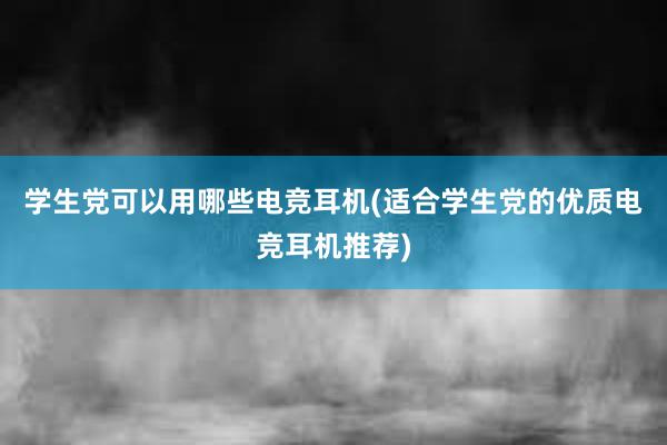 学生党可以用哪些电竞耳机(适合学生党的优质电竞耳机推荐)