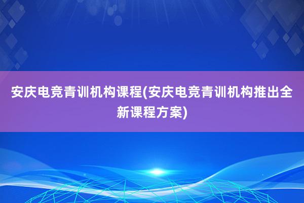 安庆电竞青训机构课程(安庆电竞青训机构推出全新课程方案)