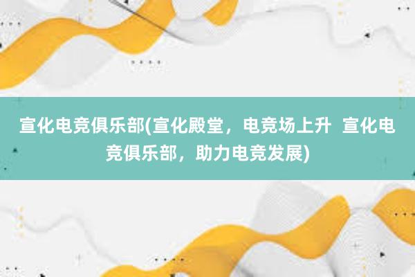 宣化电竞俱乐部(宣化殿堂，电竞场上升  宣化电竞俱乐部，助力电竞发展)