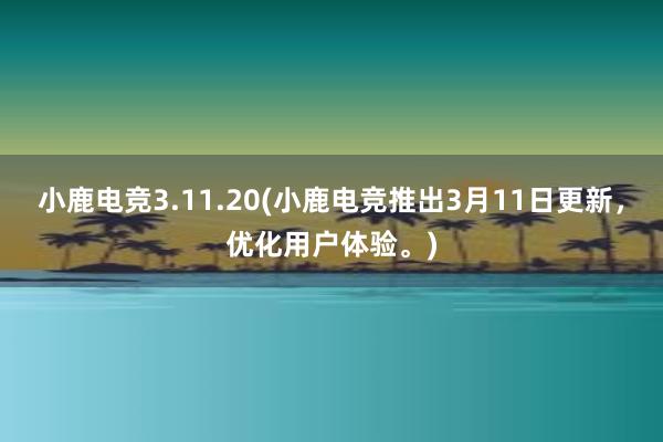 小鹿电竞3.11.20(小鹿电竞推出3月11日更新，优化用户体验。)