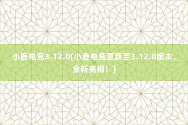 小鹿电竞3.12.0(小鹿电竞更新至3.12.0版本，全新亮相！)