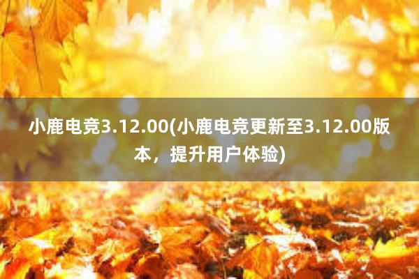 小鹿电竞3.12.00(小鹿电竞更新至3.12.00版本，提升用户体验)