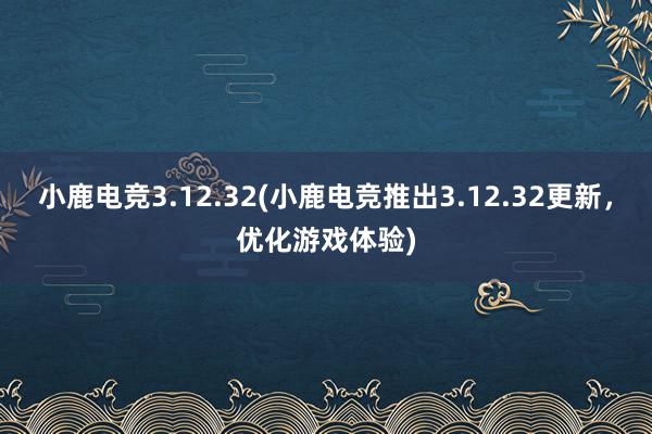 小鹿电竞3.12.32(小鹿电竞推出3.12.32更新，优化游戏体验)