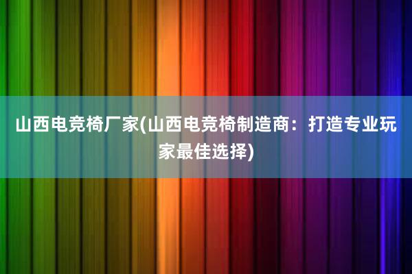 山西电竞椅厂家(山西电竞椅制造商：打造专业玩家最佳选择)