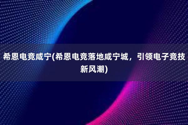 希恩电竞咸宁(希恩电竞落地咸宁城，引领电子竞技新风潮)