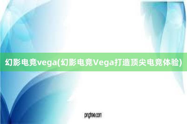 幻影电竞vega(幻影电竞Vega打造顶尖电竞体验)