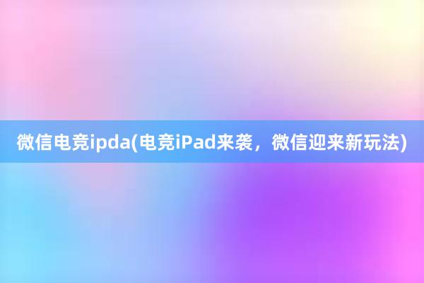 微信电竞ipda(电竞iPad来袭，微信迎来新玩法)