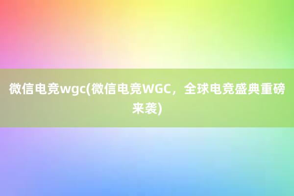 微信电竞wgc(微信电竞WGC，全球电竞盛典重磅来袭)