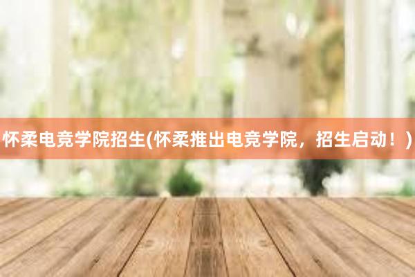 怀柔电竞学院招生(怀柔推出电竞学院，招生启动！)