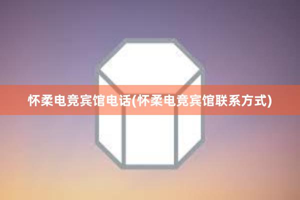 怀柔电竞宾馆电话(怀柔电竞宾馆联系方式)