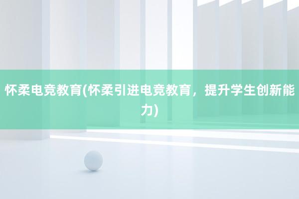 怀柔电竞教育(怀柔引进电竞教育，提升学生创新能力)