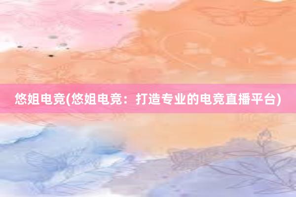 悠姐电竞(悠姐电竞：打造专业的电竞直播平台)