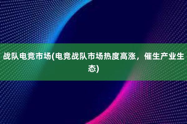 战队电竞市场(电竞战队市场热度高涨，催生产业生态)