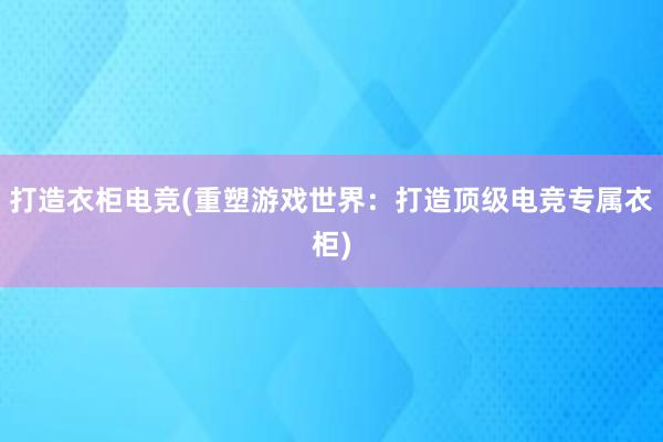 打造衣柜电竞(重塑游戏世界：打造顶级电竞专属衣柜)